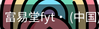 富易堂fyt· (中国)官方网站